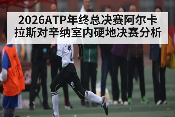 2026ATP年终总决赛阿尔卡拉斯对辛纳室内硬地决赛分析