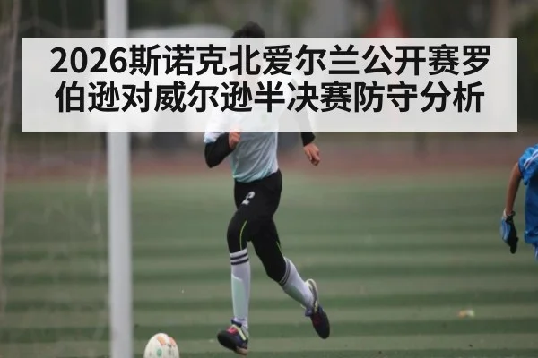 2026斯诺克北爱尔兰公开赛罗伯逊对威尔逊半决赛防守分析